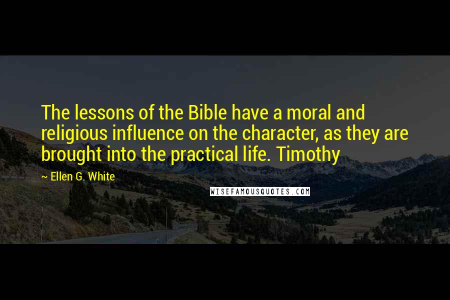 Ellen G. White Quotes: The lessons of the Bible have a moral and religious influence on the character, as they are brought into the practical life. Timothy