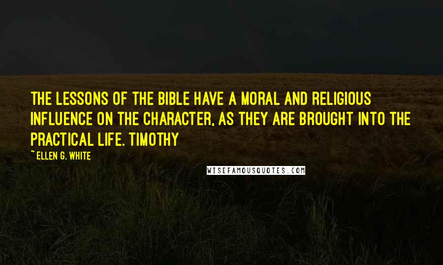 Ellen G. White Quotes: The lessons of the Bible have a moral and religious influence on the character, as they are brought into the practical life. Timothy