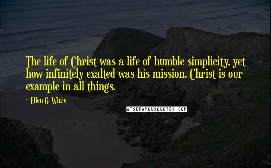 Ellen G. White Quotes: The life of Christ was a life of humble simplicity, yet how infinitely exalted was his mission. Christ is our example in all things.