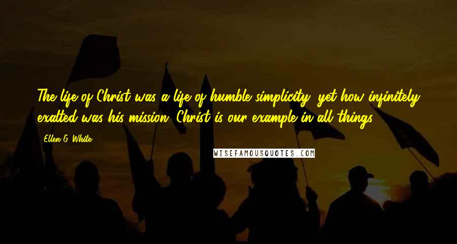 Ellen G. White Quotes: The life of Christ was a life of humble simplicity, yet how infinitely exalted was his mission. Christ is our example in all things.