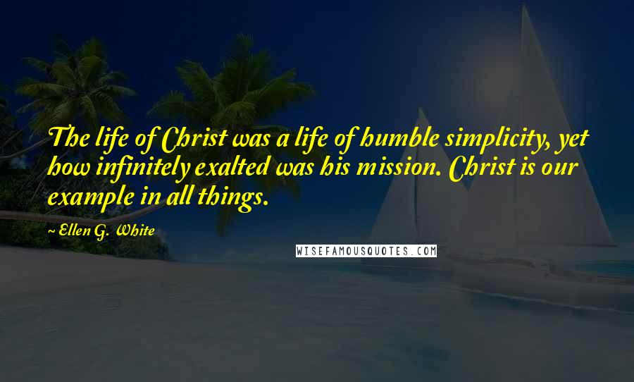 Ellen G. White Quotes: The life of Christ was a life of humble simplicity, yet how infinitely exalted was his mission. Christ is our example in all things.