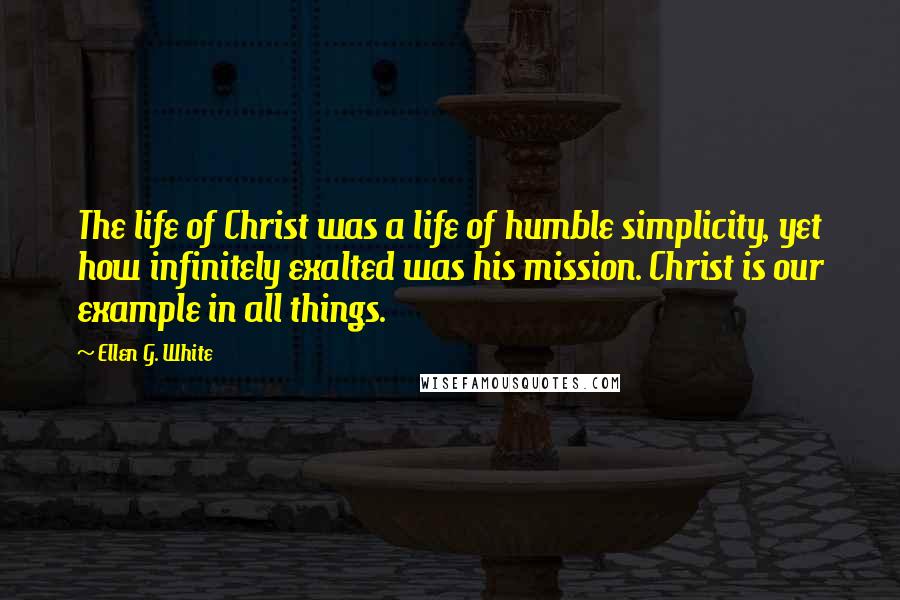 Ellen G. White Quotes: The life of Christ was a life of humble simplicity, yet how infinitely exalted was his mission. Christ is our example in all things.