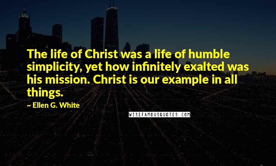 Ellen G. White Quotes: The life of Christ was a life of humble simplicity, yet how infinitely exalted was his mission. Christ is our example in all things.