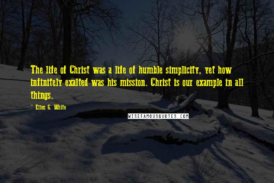 Ellen G. White Quotes: The life of Christ was a life of humble simplicity, yet how infinitely exalted was his mission. Christ is our example in all things.