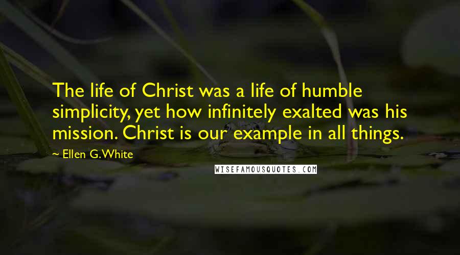 Ellen G. White Quotes: The life of Christ was a life of humble simplicity, yet how infinitely exalted was his mission. Christ is our example in all things.