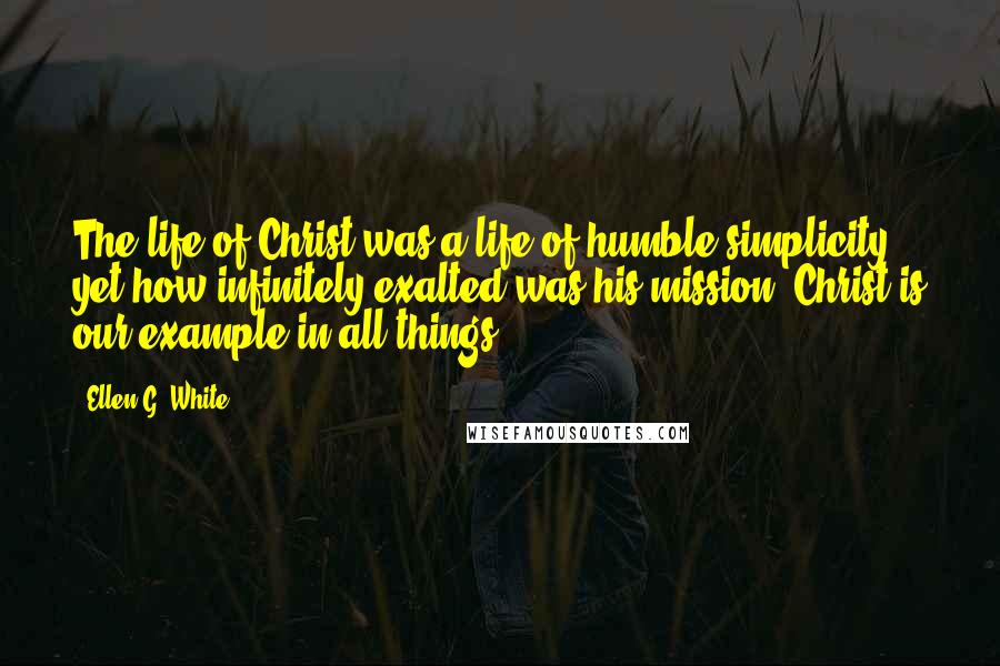 Ellen G. White Quotes: The life of Christ was a life of humble simplicity, yet how infinitely exalted was his mission. Christ is our example in all things.