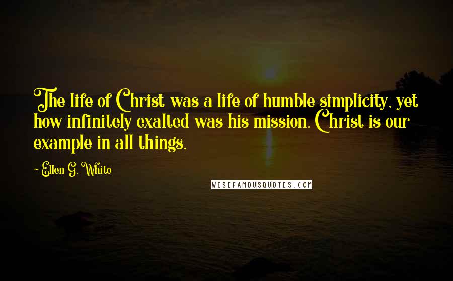 Ellen G. White Quotes: The life of Christ was a life of humble simplicity, yet how infinitely exalted was his mission. Christ is our example in all things.