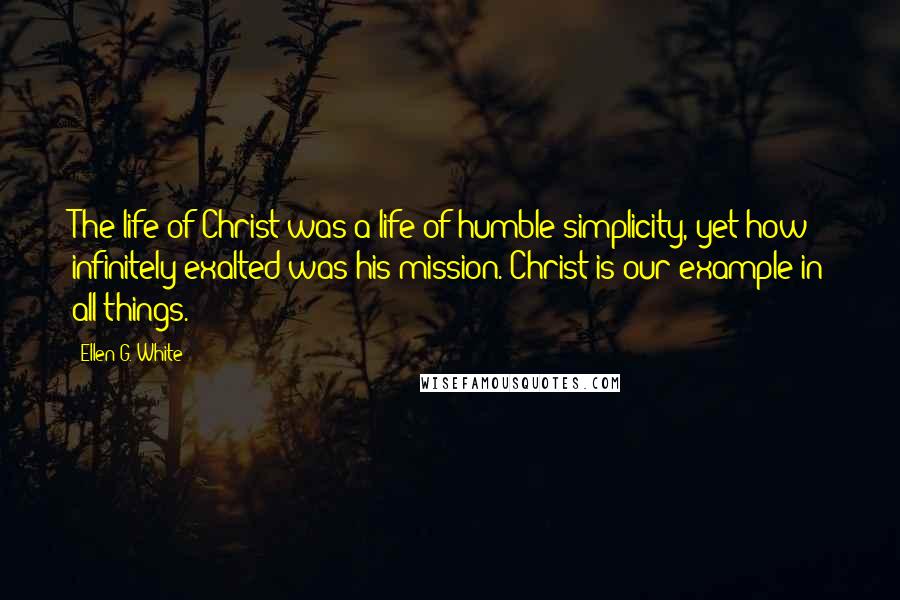 Ellen G. White Quotes: The life of Christ was a life of humble simplicity, yet how infinitely exalted was his mission. Christ is our example in all things.