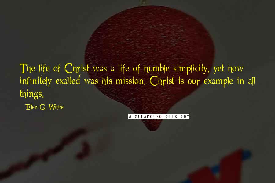 Ellen G. White Quotes: The life of Christ was a life of humble simplicity, yet how infinitely exalted was his mission. Christ is our example in all things.