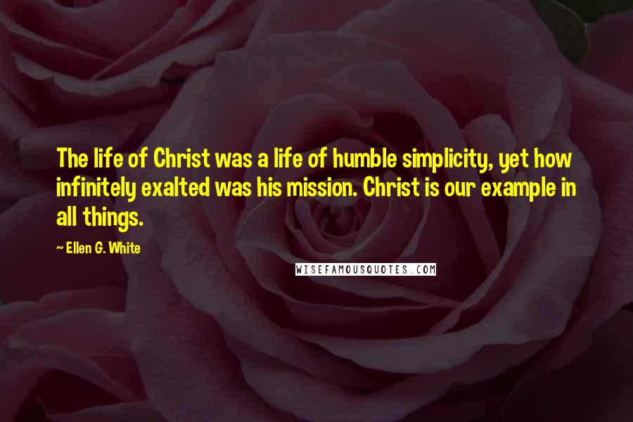 Ellen G. White Quotes: The life of Christ was a life of humble simplicity, yet how infinitely exalted was his mission. Christ is our example in all things.