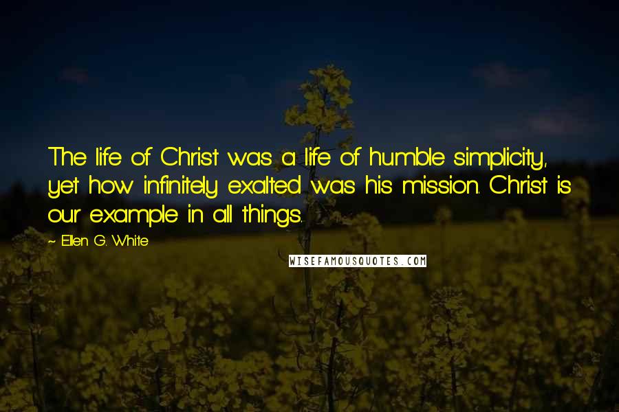 Ellen G. White Quotes: The life of Christ was a life of humble simplicity, yet how infinitely exalted was his mission. Christ is our example in all things.