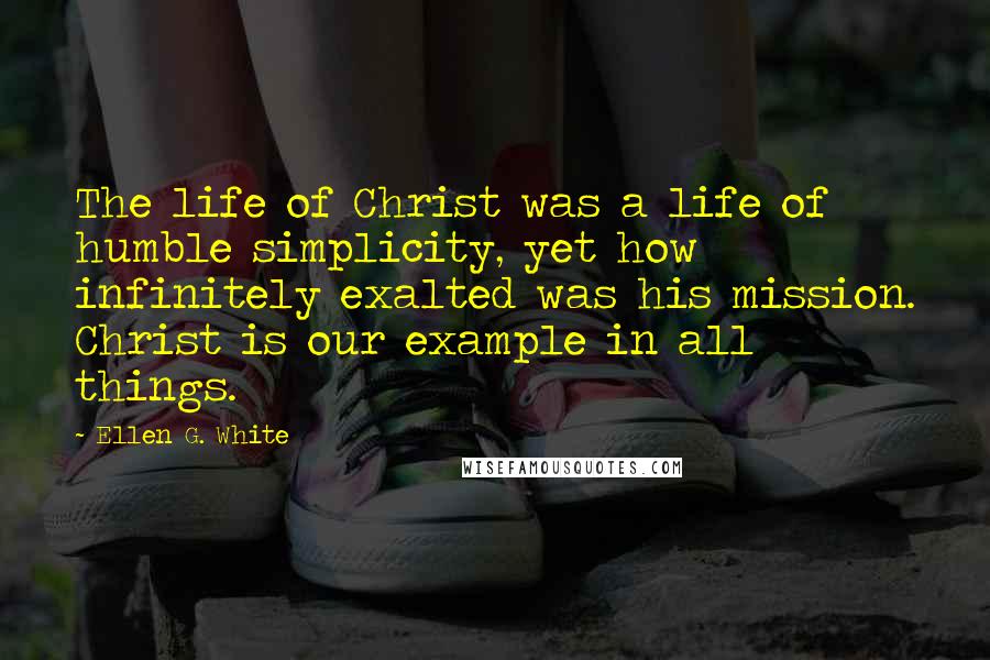 Ellen G. White Quotes: The life of Christ was a life of humble simplicity, yet how infinitely exalted was his mission. Christ is our example in all things.