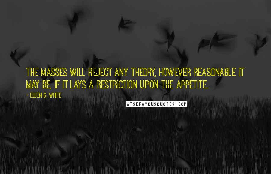 Ellen G. White Quotes: The masses will reject any theory, however reasonable it may be, if it lays a restriction upon the appetite.