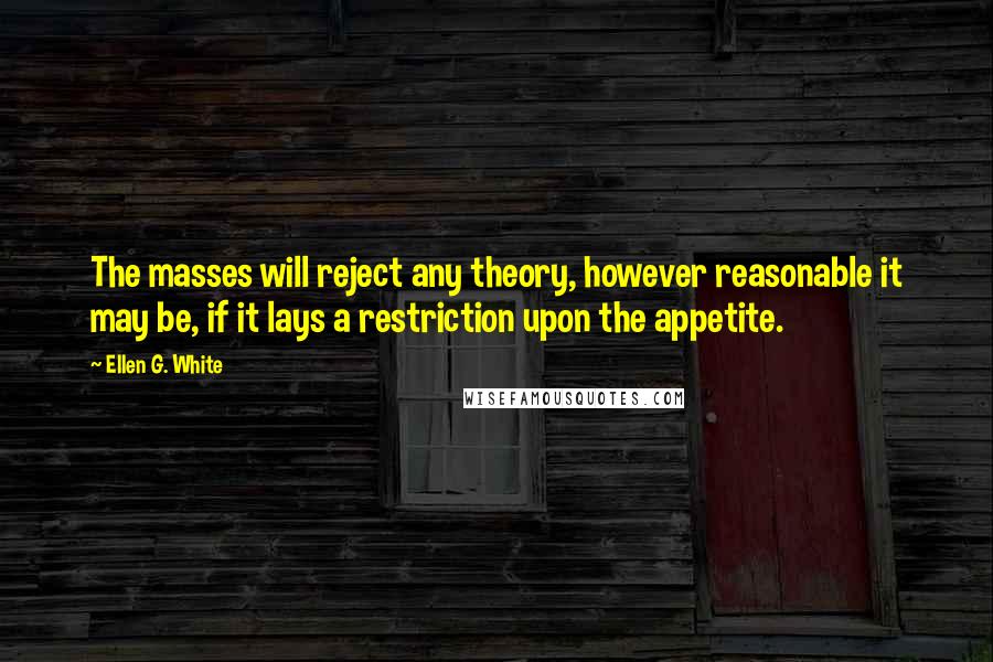 Ellen G. White Quotes: The masses will reject any theory, however reasonable it may be, if it lays a restriction upon the appetite.