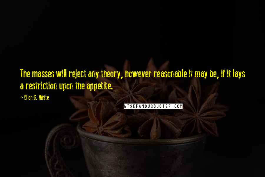 Ellen G. White Quotes: The masses will reject any theory, however reasonable it may be, if it lays a restriction upon the appetite.
