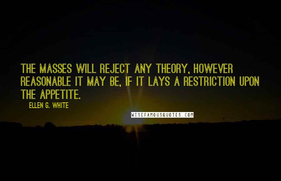 Ellen G. White Quotes: The masses will reject any theory, however reasonable it may be, if it lays a restriction upon the appetite.