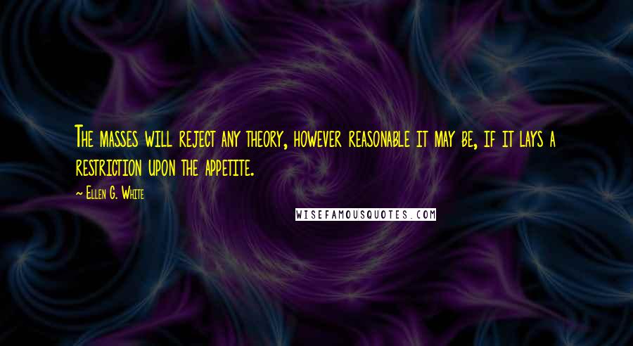 Ellen G. White Quotes: The masses will reject any theory, however reasonable it may be, if it lays a restriction upon the appetite.