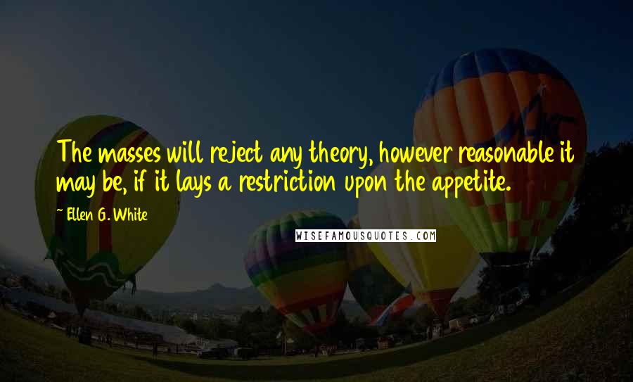 Ellen G. White Quotes: The masses will reject any theory, however reasonable it may be, if it lays a restriction upon the appetite.