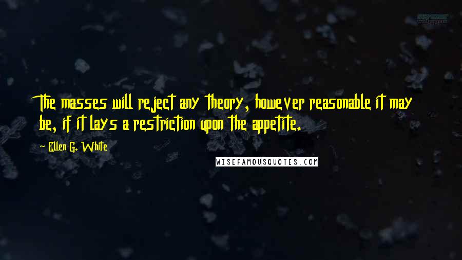 Ellen G. White Quotes: The masses will reject any theory, however reasonable it may be, if it lays a restriction upon the appetite.