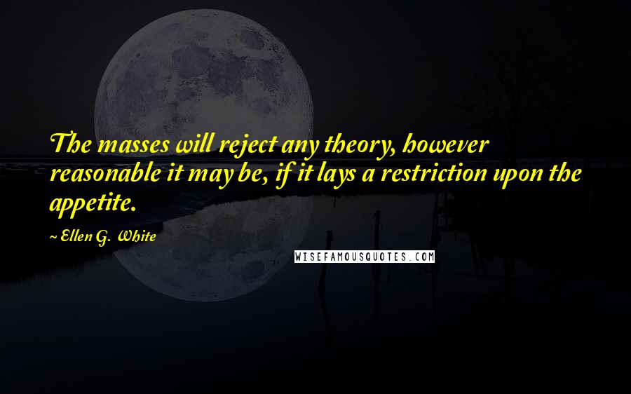 Ellen G. White Quotes: The masses will reject any theory, however reasonable it may be, if it lays a restriction upon the appetite.