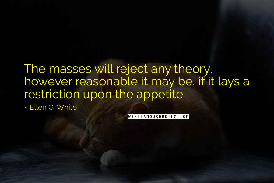 Ellen G. White Quotes: The masses will reject any theory, however reasonable it may be, if it lays a restriction upon the appetite.