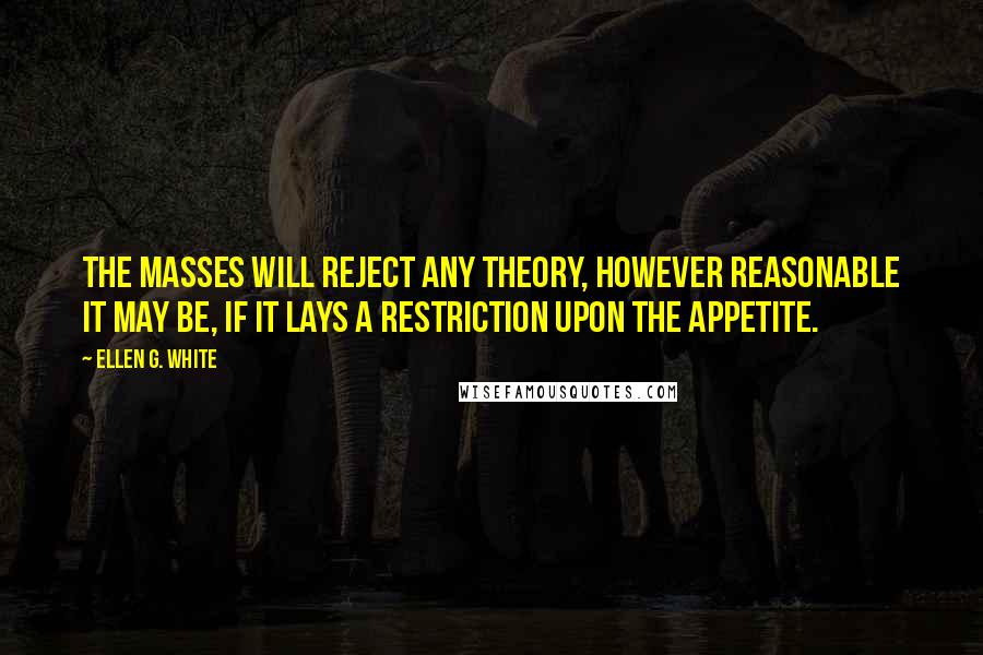 Ellen G. White Quotes: The masses will reject any theory, however reasonable it may be, if it lays a restriction upon the appetite.