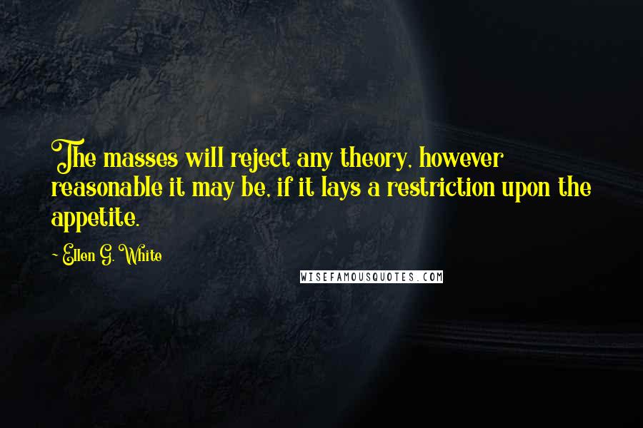 Ellen G. White Quotes: The masses will reject any theory, however reasonable it may be, if it lays a restriction upon the appetite.