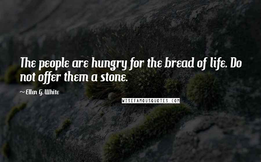Ellen G. White Quotes: The people are hungry for the bread of life. Do not offer them a stone.