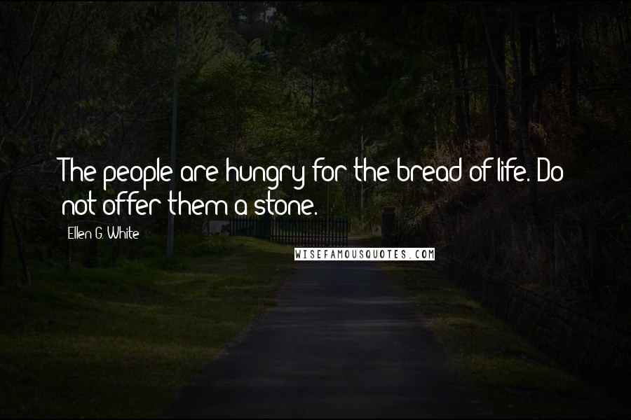 Ellen G. White Quotes: The people are hungry for the bread of life. Do not offer them a stone.