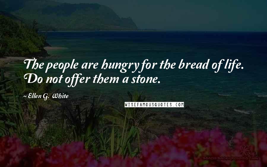 Ellen G. White Quotes: The people are hungry for the bread of life. Do not offer them a stone.
