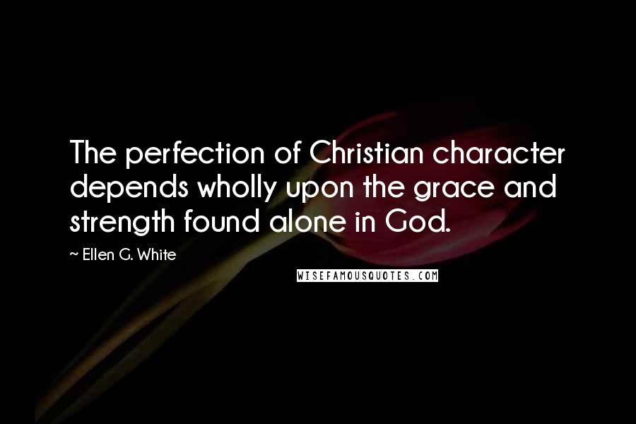 Ellen G. White Quotes: The perfection of Christian character depends wholly upon the grace and strength found alone in God.