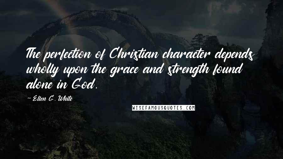 Ellen G. White Quotes: The perfection of Christian character depends wholly upon the grace and strength found alone in God.