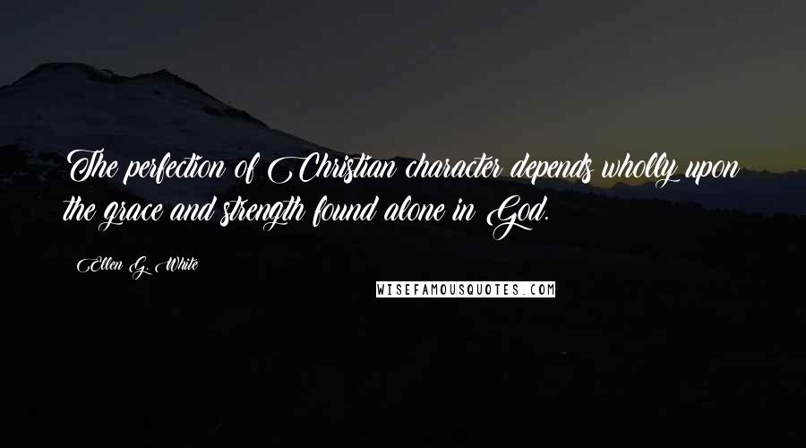 Ellen G. White Quotes: The perfection of Christian character depends wholly upon the grace and strength found alone in God.