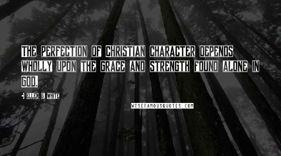 Ellen G. White Quotes: The perfection of Christian character depends wholly upon the grace and strength found alone in God.