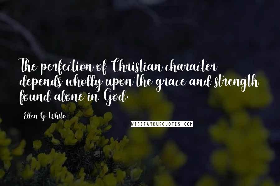 Ellen G. White Quotes: The perfection of Christian character depends wholly upon the grace and strength found alone in God.