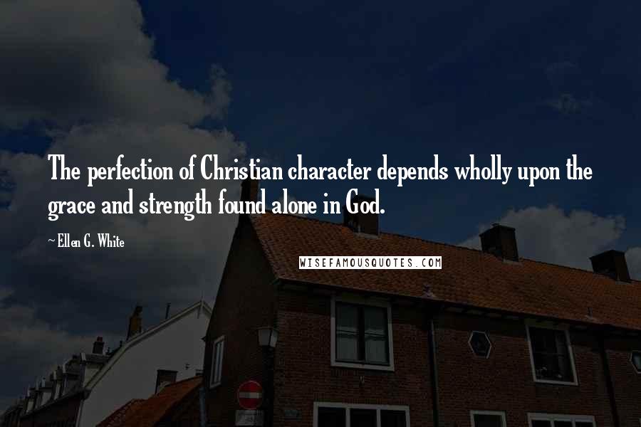 Ellen G. White Quotes: The perfection of Christian character depends wholly upon the grace and strength found alone in God.