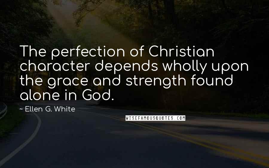 Ellen G. White Quotes: The perfection of Christian character depends wholly upon the grace and strength found alone in God.