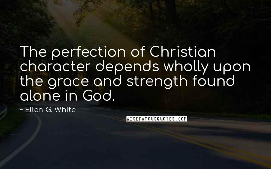 Ellen G. White Quotes: The perfection of Christian character depends wholly upon the grace and strength found alone in God.