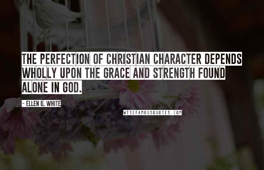 Ellen G. White Quotes: The perfection of Christian character depends wholly upon the grace and strength found alone in God.