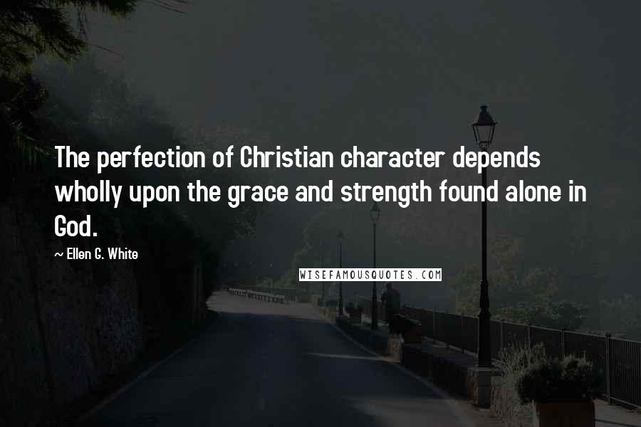 Ellen G. White Quotes: The perfection of Christian character depends wholly upon the grace and strength found alone in God.