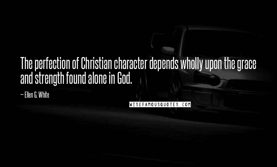 Ellen G. White Quotes: The perfection of Christian character depends wholly upon the grace and strength found alone in God.