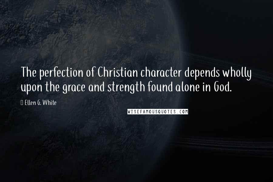 Ellen G. White Quotes: The perfection of Christian character depends wholly upon the grace and strength found alone in God.