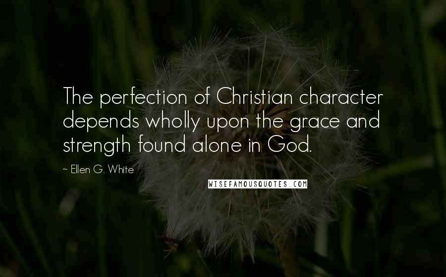 Ellen G. White Quotes: The perfection of Christian character depends wholly upon the grace and strength found alone in God.