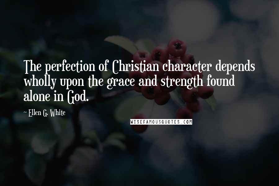 Ellen G. White Quotes: The perfection of Christian character depends wholly upon the grace and strength found alone in God.