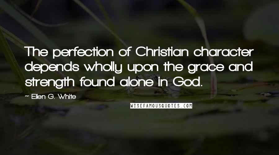 Ellen G. White Quotes: The perfection of Christian character depends wholly upon the grace and strength found alone in God.