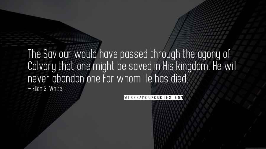 Ellen G. White Quotes: The Saviour would have passed through the agony of Calvary that one might be saved in His kingdom. He will never abandon one for whom He has died.