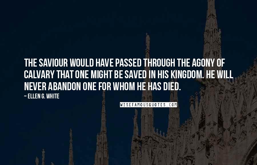 Ellen G. White Quotes: The Saviour would have passed through the agony of Calvary that one might be saved in His kingdom. He will never abandon one for whom He has died.