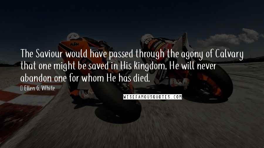 Ellen G. White Quotes: The Saviour would have passed through the agony of Calvary that one might be saved in His kingdom. He will never abandon one for whom He has died.