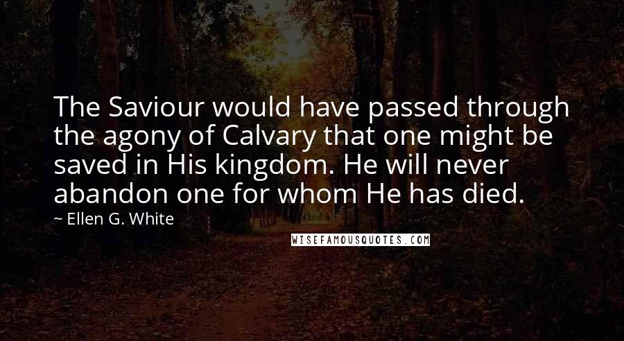 Ellen G. White Quotes: The Saviour would have passed through the agony of Calvary that one might be saved in His kingdom. He will never abandon one for whom He has died.