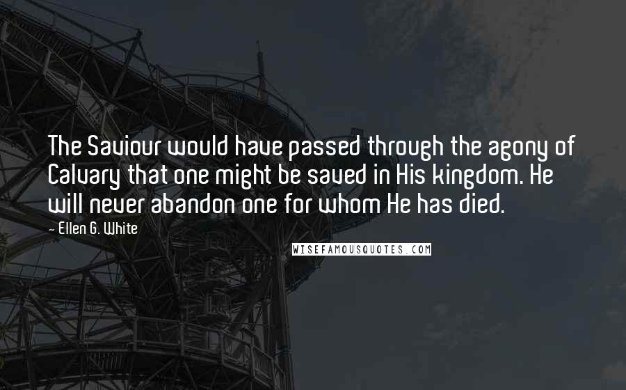 Ellen G. White Quotes: The Saviour would have passed through the agony of Calvary that one might be saved in His kingdom. He will never abandon one for whom He has died.